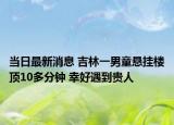 当日最新消息 吉林一男童悬挂楼顶10多分钟 幸好遇到贵人