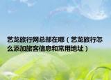 艺龙旅行网总部在哪（艺龙旅行怎么添加旅客信息和常用地址）