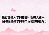 医疗器械人才网招聘（医械人资平台和医械英才网哪个招聘效果更好）
