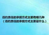 违约责任的承担方式主要有哪几种（违约责任的承担方式主要是什么）
