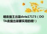 暗夜魔王出装dota17173（DOTA夜魔出装要实用的哦!）