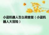 小蓝机器人怎么调音量（小蓝机器人大冒险）