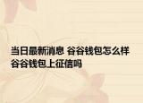 当日最新消息 谷谷钱包怎么样 谷谷钱包上征信吗