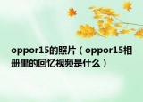 oppor15的照片（oppor15相册里的回忆视频是什么）