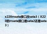 x220msata接口改sata3（X220的msata接口是sata2还是sata3）
