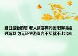 当日最新消息 老人旅游猝死因未购物被导游骂 为无证导游直言不买就不让出去