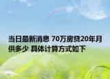 当日最新消息 70万房贷20年月供多少 具体计算方式如下