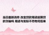 当日最新消息 改变贷款用途能算贷款诈骗吗 用途与实际不符有何后果