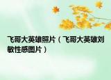 飞哥大英雄照片（飞哥大英雄刘敏性感图片）
