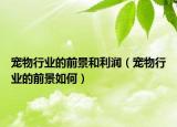 宠物行业的前景和利润（宠物行业的前景如何）