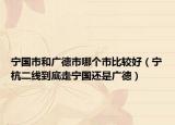 宁国市和广德市哪个市比较好（宁杭二线到底走宁国还是广德）