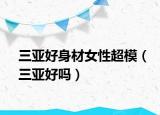 三亚好身材女性超模（三亚好吗）