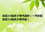 皇冠3.0加多少号汽油好（一汽丰田皇冠3.0加多少号汽油）