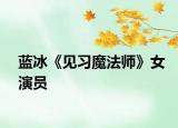 蓝冰《见习魔法师》女演员