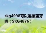 skg4998可以连接蓝牙吗（SKG4876）