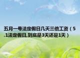 五月一号法定假日几天三倍工资（5.1法定假日,到底是3天还是1天）