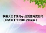 联通大王卡使用qq浏览器免流量吗（联通大王卡使用qq免流吗）