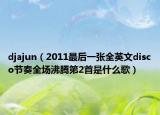 djajun（2011最后一张全英文disco节奏全场沸腾第2首是什么歌）