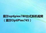戴尔optiplex780台式拆机视频（戴尔OptiPlex745）