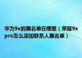 华为9x的黑名单在哪里（荣耀9xpro怎么添加联系人黑名单）