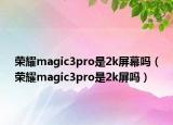 荣耀magic3pro是2k屏幕吗（荣耀magic3pro是2k屏吗）
