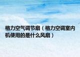 格力空气调节扇（格力空调室内机使用的是什么风扇）