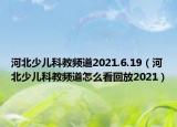 河北少儿科教频道2021.6.19（河北少儿科教频道怎么看回放2021）