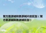 复方氨茶碱和氨茶碱片的区别（复方氨茶碱和氨茶碱区别）