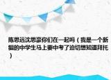 陈思远沈思豪你们在一起吗（我是一个新疆的中学生马上要中考了迫切想知道拜托）