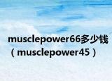 musclepower66多少钱（musclepower45）