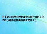 电子显示器件的种类及要求是什么的（电子显示器件的种类及要求是什么）