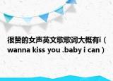 很赞的女声英文歌歌词大概有i（wanna kiss you .baby i can）