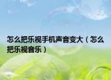 怎么把乐视手机声音变大（怎么把乐视音乐）