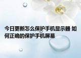 今日更新怎么保护手机显示器 如何正确的保护手机屏幕