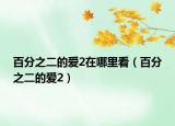 百分之二的爱2在哪里看（百分之二的爱2）
