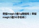 荣耀magic3是5g网络吗（荣耀magic3是5G手机吗）