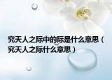 究天人之际中的际是什么意思（究天人之际什么意思）