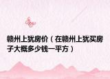 赣州上犹房价（在赣州上犹买房子大概多少钱一平方）