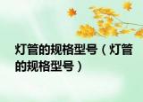 灯管的规格型号（灯管的规格型号）