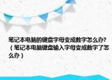 笔记本电脑的键盘字母变成数字怎么办?（笔记本电脑键盘输入字母变成数字了怎么办）