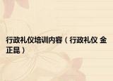 行政礼仪培训内容（行政礼仪 金正昆）