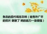 鲁迅的后代现在怎样（谁有许广平的照片 谢谢了 她的能力一定很强）