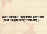 穿越千年的眼泪只有梦里看得见什么意思（穿越千年的眼泪只有梦里看得见）