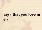 say（that you love me）
