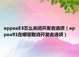 oppoa83怎么关闭开发者选项（oppoa91在哪里取消开发者选项）