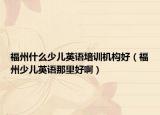 福州什么少儿英语培训机构好（福州少儿英语那里好啊）