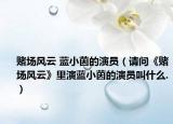 赌场风云 蓝小茵的演员（请问《赌场风云》里演蓝小茵的演员叫什么.）