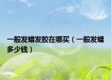 一般发蜡发胶在哪买（一般发蜡多少钱）