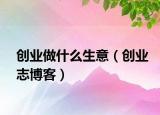 创业做什么生意（创业志博客）