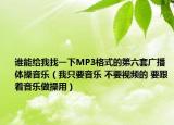 谁能给我找一下MP3格式的第六套广播体操音乐（我只要音乐 不要视频的 要跟着音乐做操用）